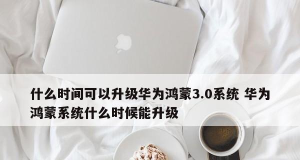 华为鸿蒙系统升级指南（详解华为鸿蒙系统升级流程及注意事项）